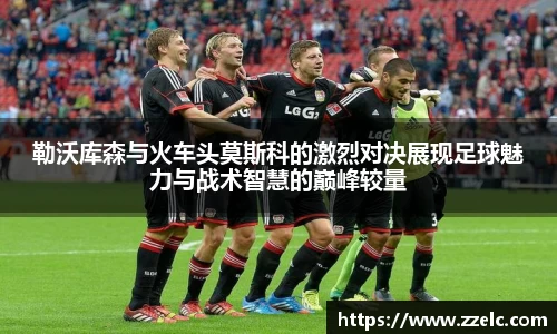 勒沃库森与火车头莫斯科的激烈对决展现足球魅力与战术智慧的巅峰较量