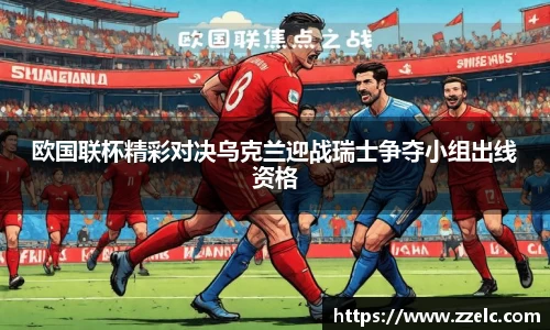 欧国联杯精彩对决乌克兰迎战瑞士争夺小组出线资格