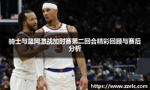 骑士与篮网激战加时赛第二回合精彩回顾与赛后分析