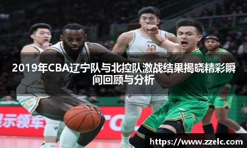 2019年CBA辽宁队与北控队激战结果揭晓精彩瞬间回顾与分析