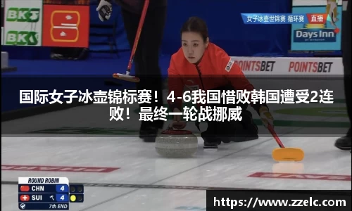 国际女子冰壶锦标赛！4-6我国惜败韩国遭受2连败！最终一轮战挪威